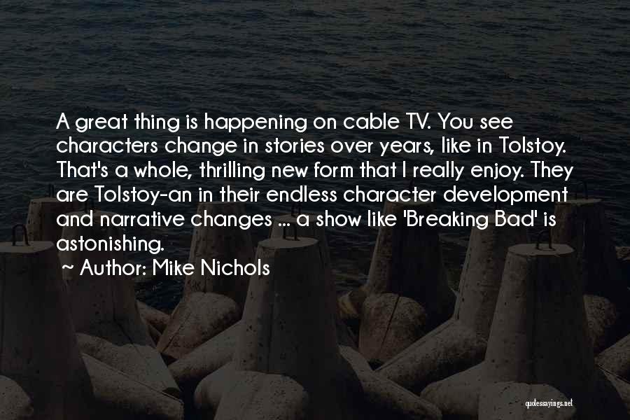 Mike Nichols Quotes: A Great Thing Is Happening On Cable Tv. You See Characters Change In Stories Over Years, Like In Tolstoy. That's