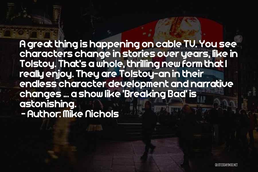 Mike Nichols Quotes: A Great Thing Is Happening On Cable Tv. You See Characters Change In Stories Over Years, Like In Tolstoy. That's