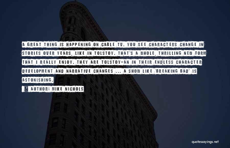 Mike Nichols Quotes: A Great Thing Is Happening On Cable Tv. You See Characters Change In Stories Over Years, Like In Tolstoy. That's