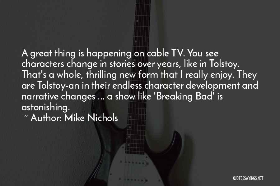 Mike Nichols Quotes: A Great Thing Is Happening On Cable Tv. You See Characters Change In Stories Over Years, Like In Tolstoy. That's