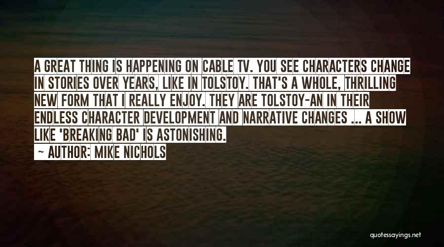 Mike Nichols Quotes: A Great Thing Is Happening On Cable Tv. You See Characters Change In Stories Over Years, Like In Tolstoy. That's