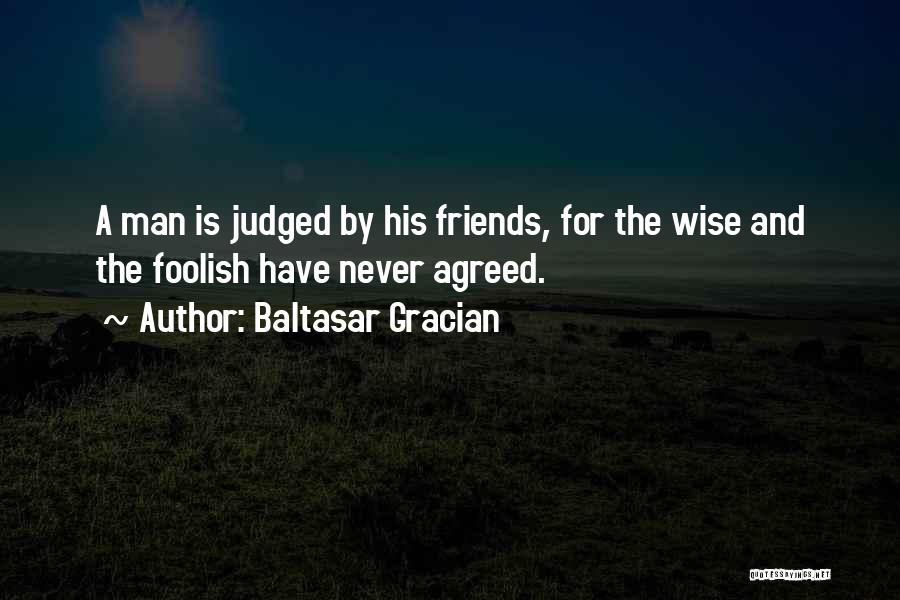 Baltasar Gracian Quotes: A Man Is Judged By His Friends, For The Wise And The Foolish Have Never Agreed.