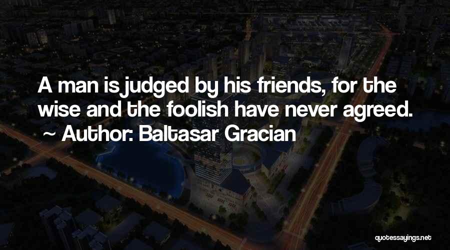 Baltasar Gracian Quotes: A Man Is Judged By His Friends, For The Wise And The Foolish Have Never Agreed.