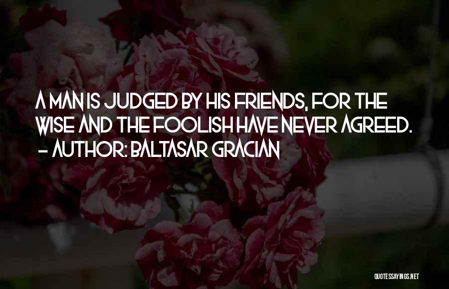 Baltasar Gracian Quotes: A Man Is Judged By His Friends, For The Wise And The Foolish Have Never Agreed.