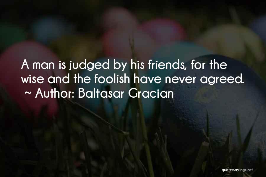 Baltasar Gracian Quotes: A Man Is Judged By His Friends, For The Wise And The Foolish Have Never Agreed.