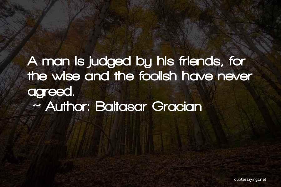 Baltasar Gracian Quotes: A Man Is Judged By His Friends, For The Wise And The Foolish Have Never Agreed.