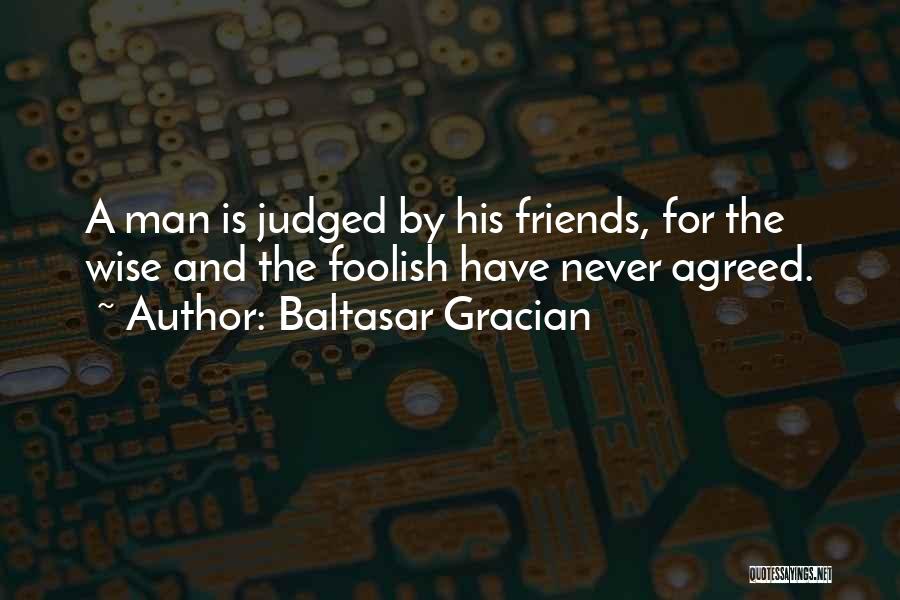 Baltasar Gracian Quotes: A Man Is Judged By His Friends, For The Wise And The Foolish Have Never Agreed.