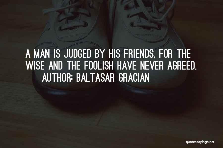 Baltasar Gracian Quotes: A Man Is Judged By His Friends, For The Wise And The Foolish Have Never Agreed.