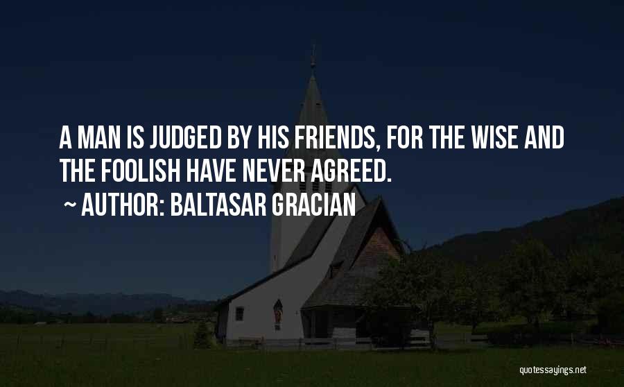 Baltasar Gracian Quotes: A Man Is Judged By His Friends, For The Wise And The Foolish Have Never Agreed.