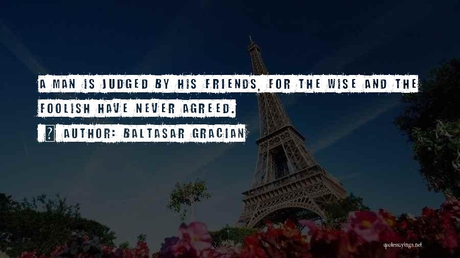 Baltasar Gracian Quotes: A Man Is Judged By His Friends, For The Wise And The Foolish Have Never Agreed.