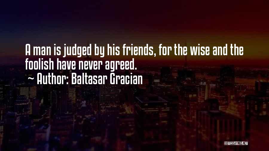 Baltasar Gracian Quotes: A Man Is Judged By His Friends, For The Wise And The Foolish Have Never Agreed.