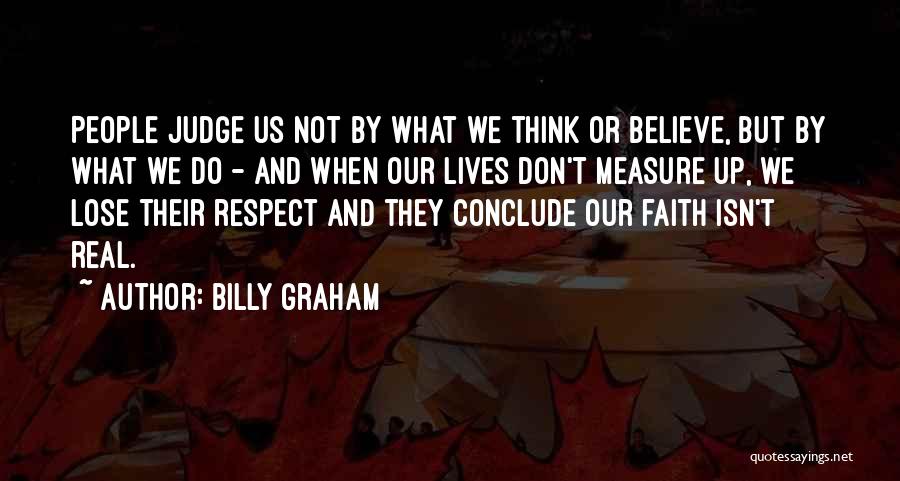 Billy Graham Quotes: People Judge Us Not By What We Think Or Believe, But By What We Do - And When Our Lives