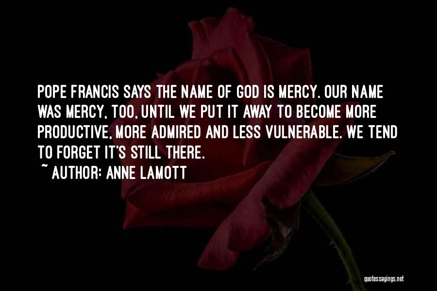 Anne Lamott Quotes: Pope Francis Says The Name Of God Is Mercy. Our Name Was Mercy, Too, Until We Put It Away To