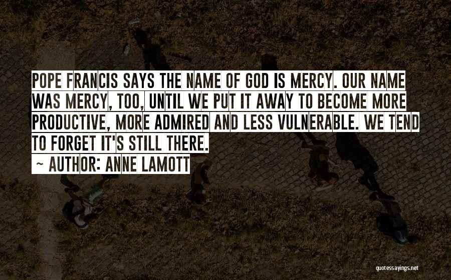 Anne Lamott Quotes: Pope Francis Says The Name Of God Is Mercy. Our Name Was Mercy, Too, Until We Put It Away To
