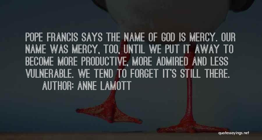 Anne Lamott Quotes: Pope Francis Says The Name Of God Is Mercy. Our Name Was Mercy, Too, Until We Put It Away To