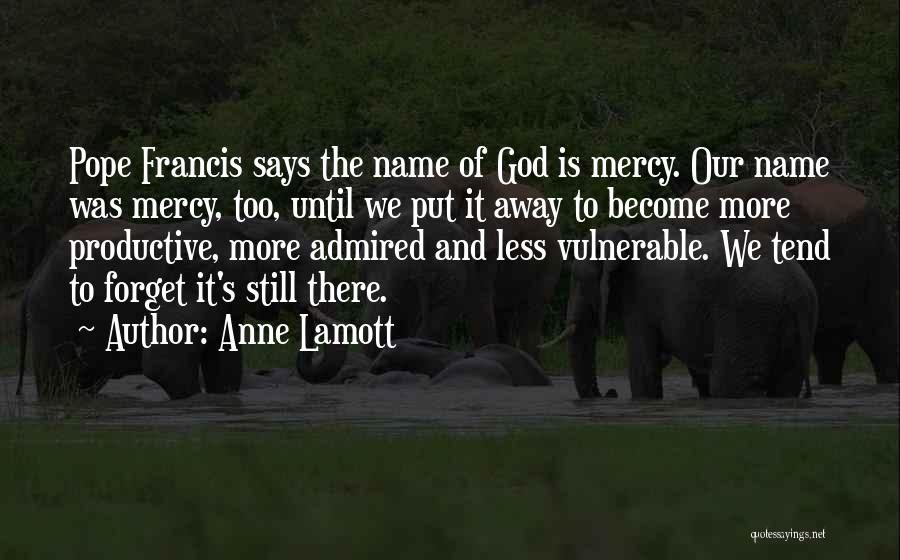 Anne Lamott Quotes: Pope Francis Says The Name Of God Is Mercy. Our Name Was Mercy, Too, Until We Put It Away To