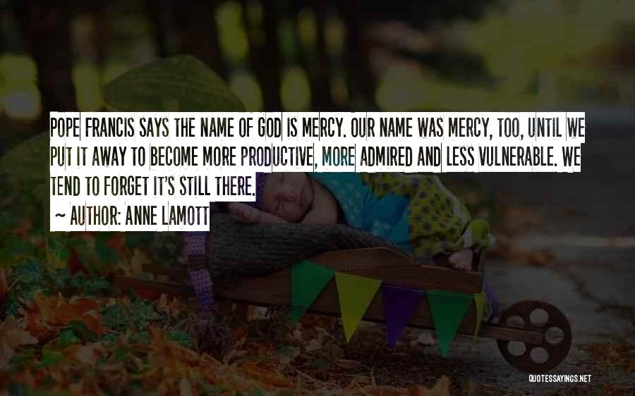 Anne Lamott Quotes: Pope Francis Says The Name Of God Is Mercy. Our Name Was Mercy, Too, Until We Put It Away To