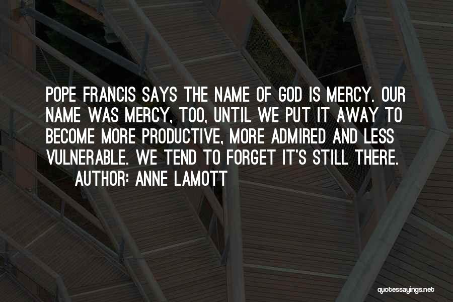 Anne Lamott Quotes: Pope Francis Says The Name Of God Is Mercy. Our Name Was Mercy, Too, Until We Put It Away To