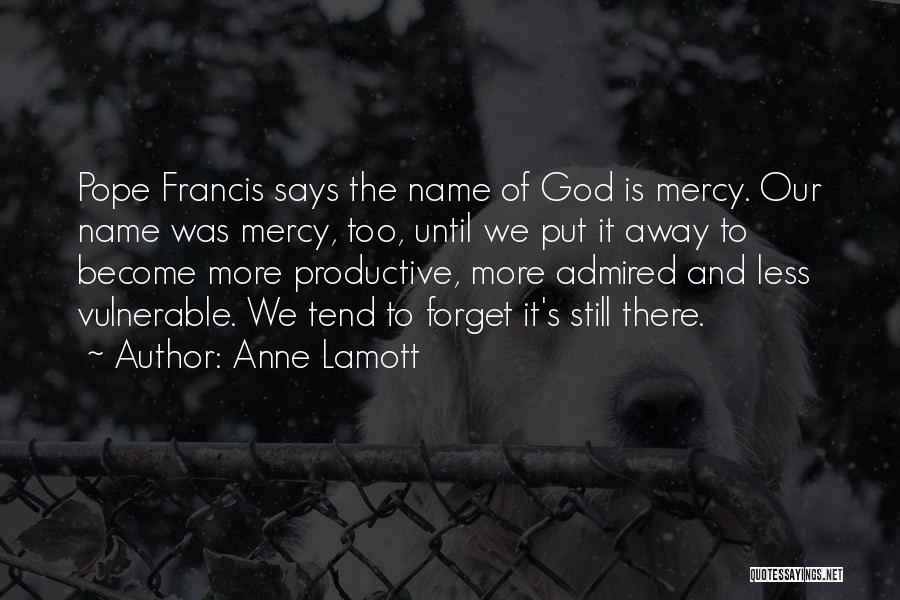 Anne Lamott Quotes: Pope Francis Says The Name Of God Is Mercy. Our Name Was Mercy, Too, Until We Put It Away To