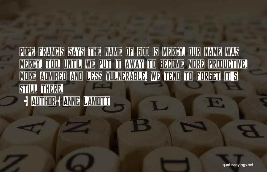 Anne Lamott Quotes: Pope Francis Says The Name Of God Is Mercy. Our Name Was Mercy, Too, Until We Put It Away To