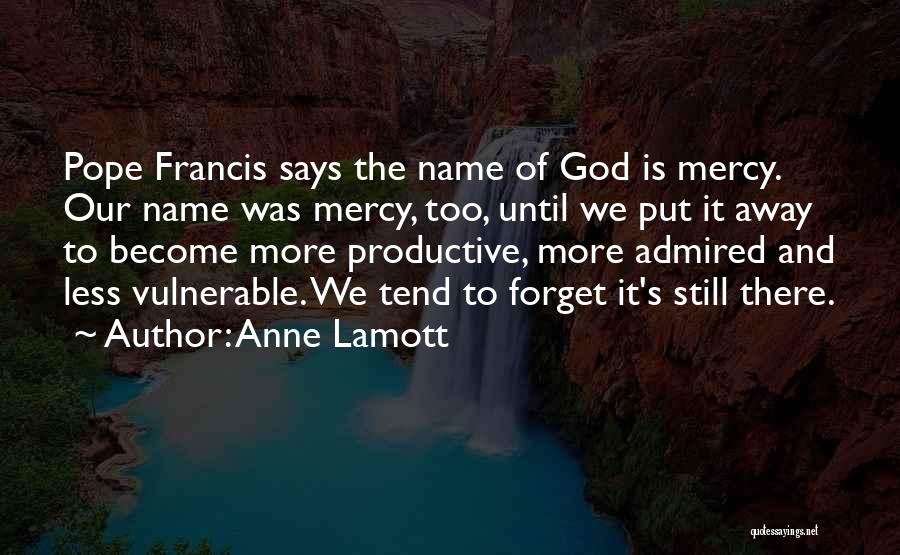 Anne Lamott Quotes: Pope Francis Says The Name Of God Is Mercy. Our Name Was Mercy, Too, Until We Put It Away To