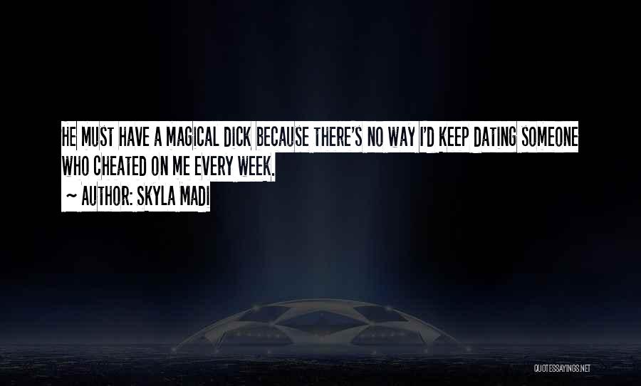 Skyla Madi Quotes: He Must Have A Magical Dick Because There's No Way I'd Keep Dating Someone Who Cheated On Me Every Week.