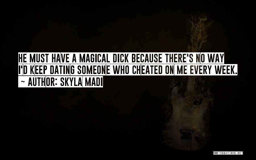 Skyla Madi Quotes: He Must Have A Magical Dick Because There's No Way I'd Keep Dating Someone Who Cheated On Me Every Week.