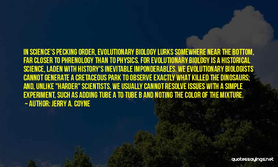 Jerry A. Coyne Quotes: In Science's Pecking Order, Evolutionary Biology Lurks Somewhere Near The Bottom, Far Closer To Phrenology Than To Physics. For Evolutionary
