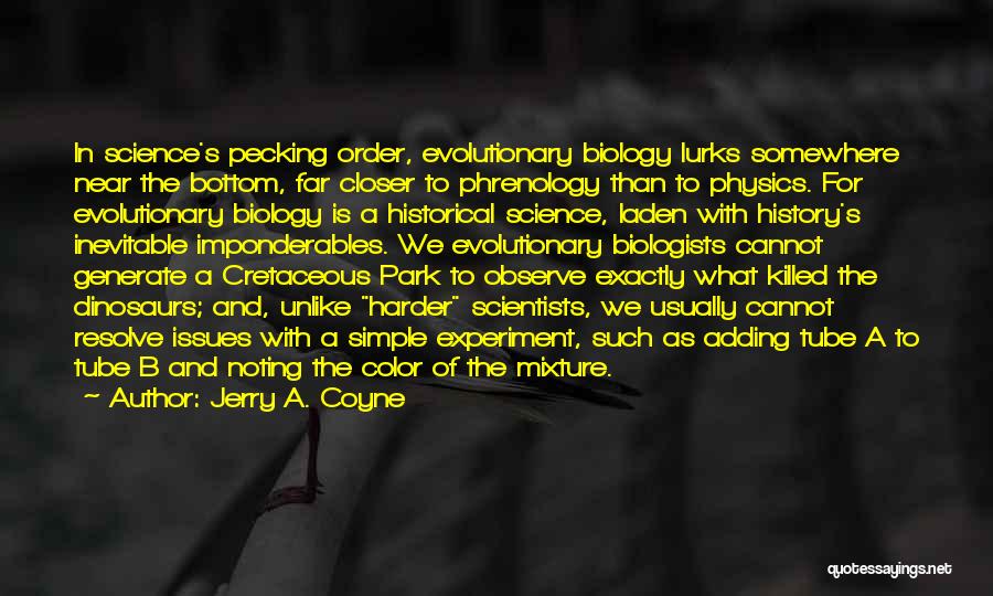Jerry A. Coyne Quotes: In Science's Pecking Order, Evolutionary Biology Lurks Somewhere Near The Bottom, Far Closer To Phrenology Than To Physics. For Evolutionary