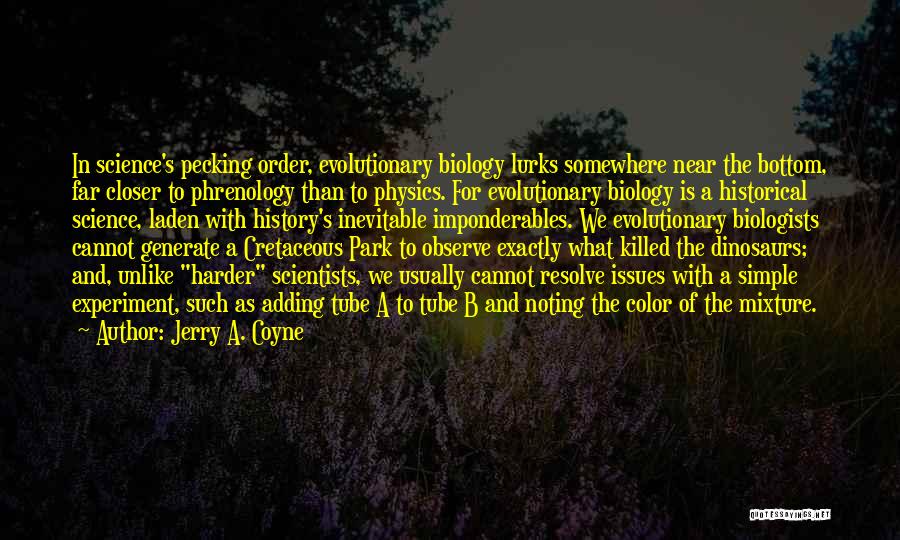 Jerry A. Coyne Quotes: In Science's Pecking Order, Evolutionary Biology Lurks Somewhere Near The Bottom, Far Closer To Phrenology Than To Physics. For Evolutionary