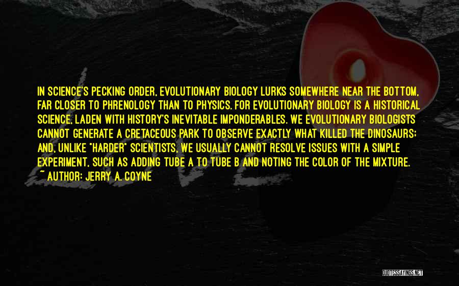 Jerry A. Coyne Quotes: In Science's Pecking Order, Evolutionary Biology Lurks Somewhere Near The Bottom, Far Closer To Phrenology Than To Physics. For Evolutionary