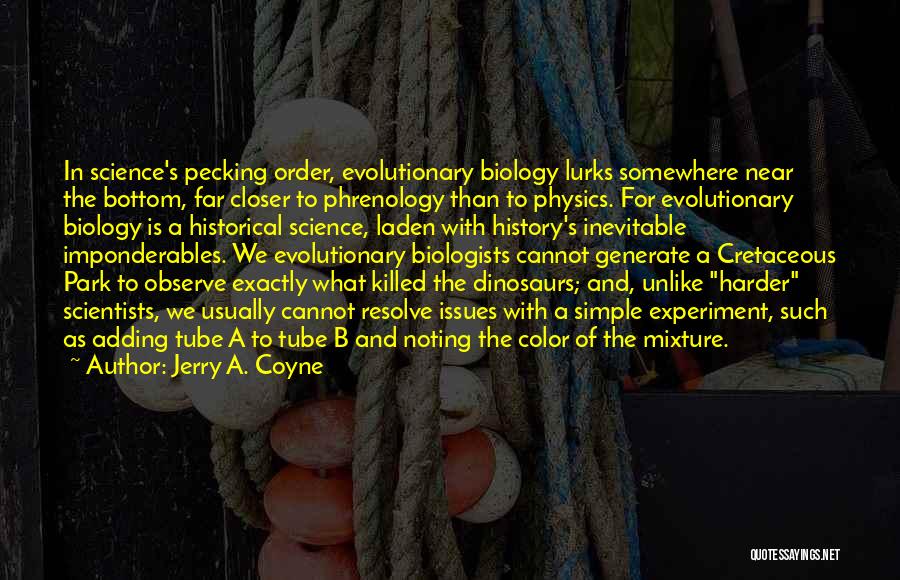 Jerry A. Coyne Quotes: In Science's Pecking Order, Evolutionary Biology Lurks Somewhere Near The Bottom, Far Closer To Phrenology Than To Physics. For Evolutionary