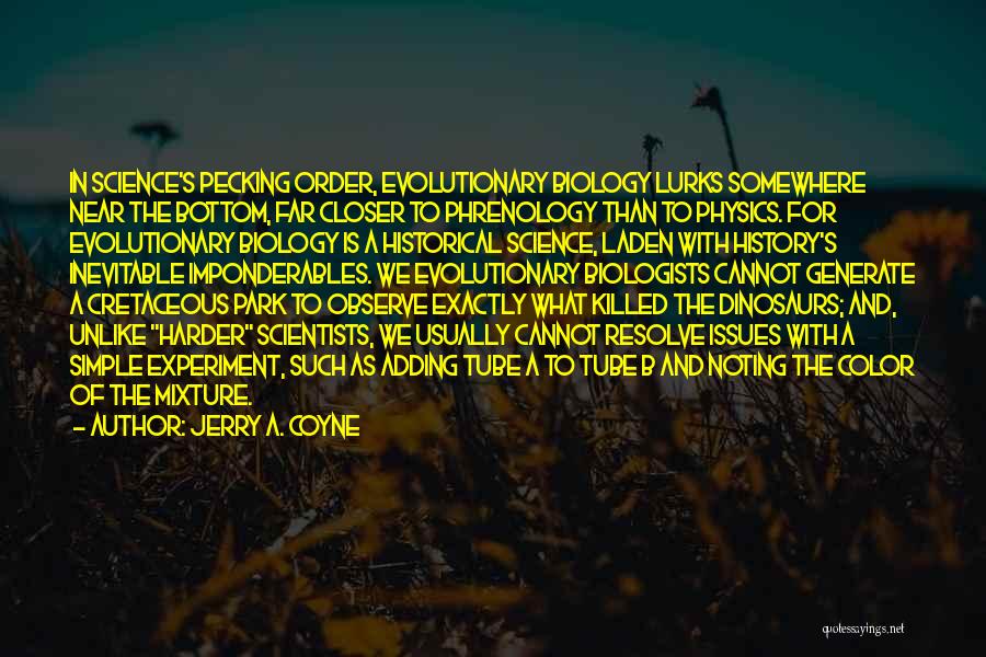 Jerry A. Coyne Quotes: In Science's Pecking Order, Evolutionary Biology Lurks Somewhere Near The Bottom, Far Closer To Phrenology Than To Physics. For Evolutionary