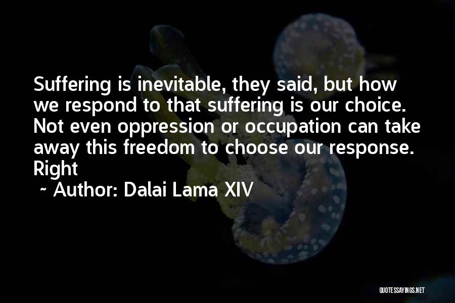 Dalai Lama XIV Quotes: Suffering Is Inevitable, They Said, But How We Respond To That Suffering Is Our Choice. Not Even Oppression Or Occupation