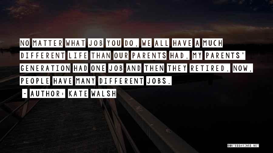 Kate Walsh Quotes: No Matter What Job You Do, We All Have A Much Different Life Than Our Parents Had. My Parents' Generation