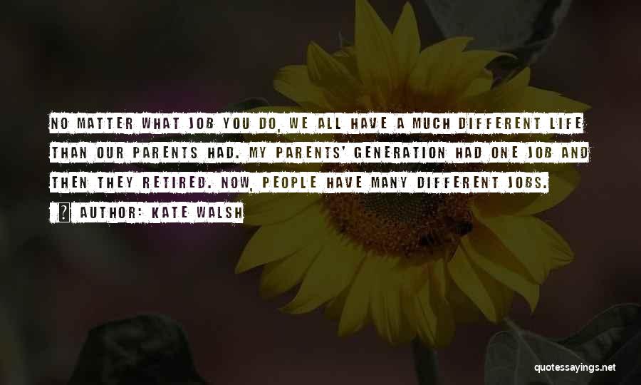 Kate Walsh Quotes: No Matter What Job You Do, We All Have A Much Different Life Than Our Parents Had. My Parents' Generation