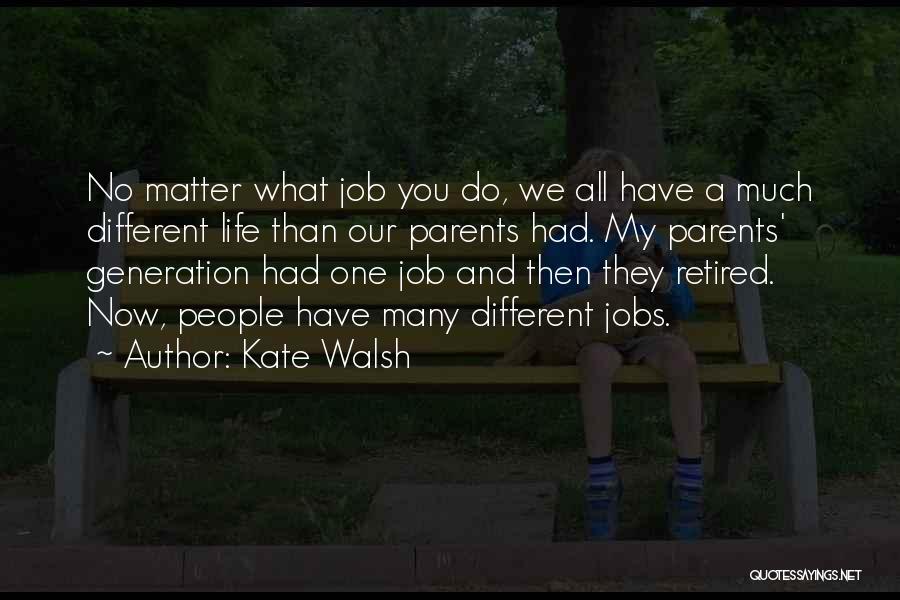 Kate Walsh Quotes: No Matter What Job You Do, We All Have A Much Different Life Than Our Parents Had. My Parents' Generation