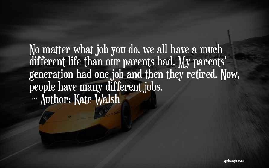 Kate Walsh Quotes: No Matter What Job You Do, We All Have A Much Different Life Than Our Parents Had. My Parents' Generation