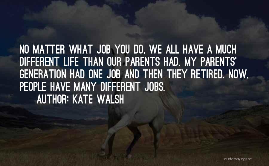 Kate Walsh Quotes: No Matter What Job You Do, We All Have A Much Different Life Than Our Parents Had. My Parents' Generation