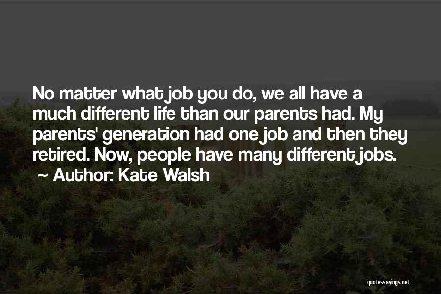 Kate Walsh Quotes: No Matter What Job You Do, We All Have A Much Different Life Than Our Parents Had. My Parents' Generation