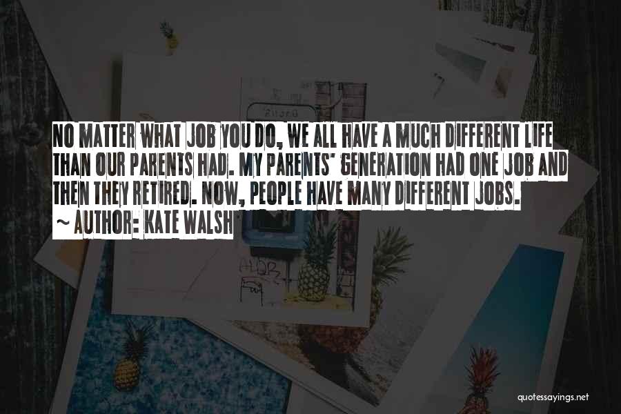 Kate Walsh Quotes: No Matter What Job You Do, We All Have A Much Different Life Than Our Parents Had. My Parents' Generation