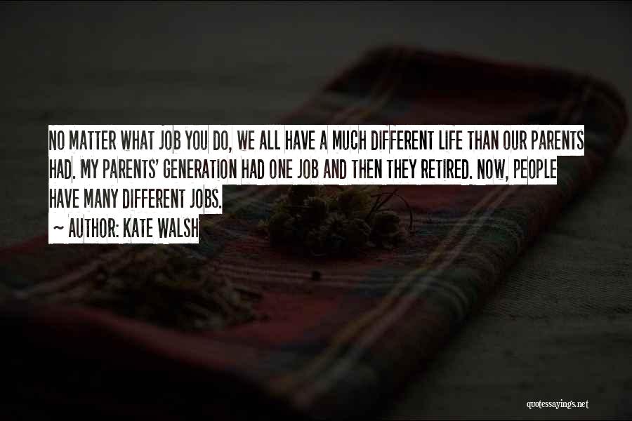 Kate Walsh Quotes: No Matter What Job You Do, We All Have A Much Different Life Than Our Parents Had. My Parents' Generation