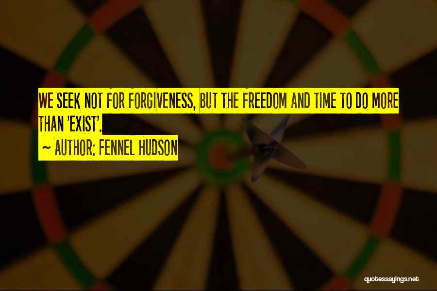 Fennel Hudson Quotes: We Seek Not For Forgiveness, But The Freedom And Time To Do More Than 'exist'.