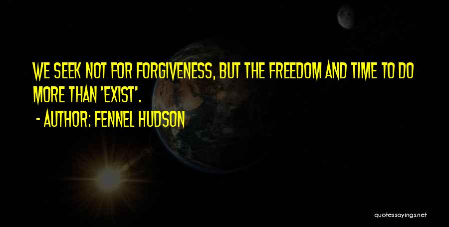 Fennel Hudson Quotes: We Seek Not For Forgiveness, But The Freedom And Time To Do More Than 'exist'.