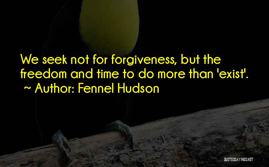 Fennel Hudson Quotes: We Seek Not For Forgiveness, But The Freedom And Time To Do More Than 'exist'.