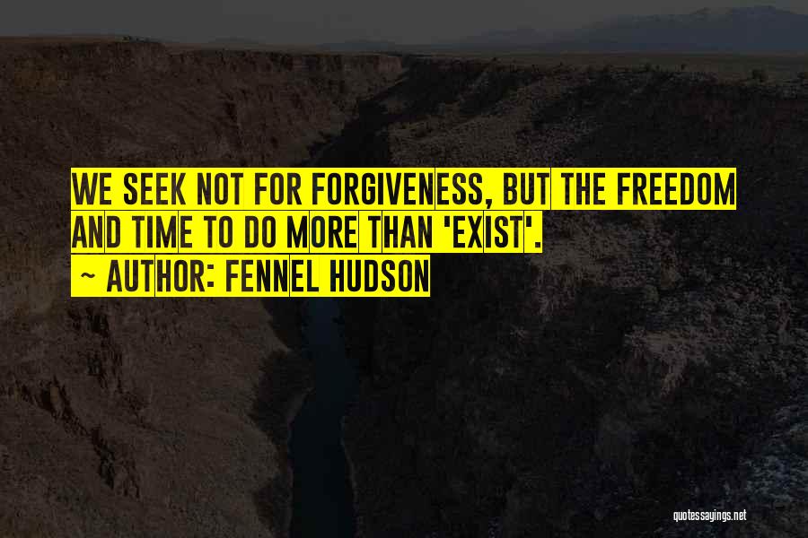 Fennel Hudson Quotes: We Seek Not For Forgiveness, But The Freedom And Time To Do More Than 'exist'.