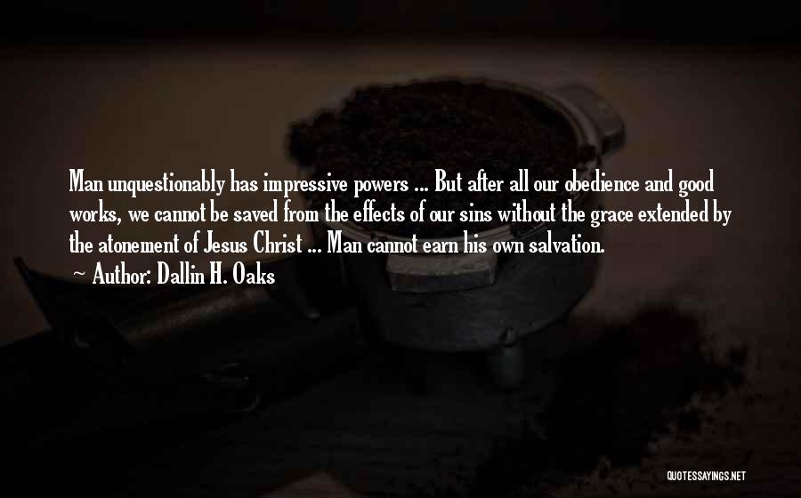 Dallin H. Oaks Quotes: Man Unquestionably Has Impressive Powers ... But After All Our Obedience And Good Works, We Cannot Be Saved From The