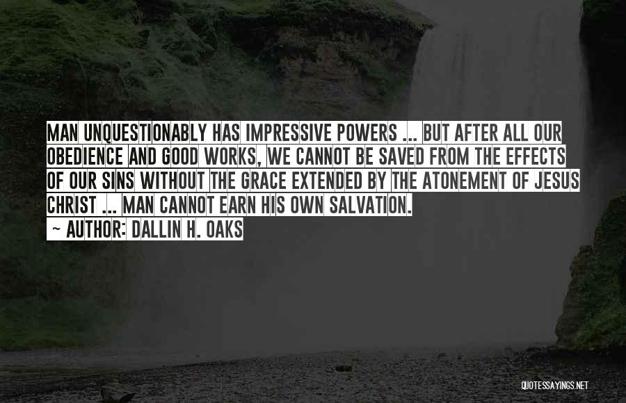 Dallin H. Oaks Quotes: Man Unquestionably Has Impressive Powers ... But After All Our Obedience And Good Works, We Cannot Be Saved From The