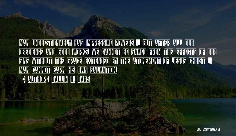 Dallin H. Oaks Quotes: Man Unquestionably Has Impressive Powers ... But After All Our Obedience And Good Works, We Cannot Be Saved From The