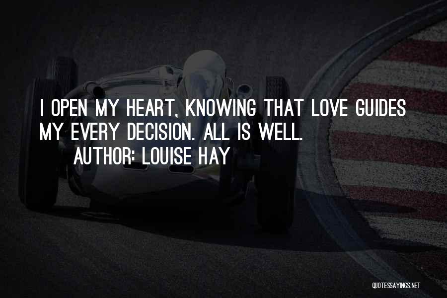 Louise Hay Quotes: I Open My Heart, Knowing That Love Guides My Every Decision. All Is Well.
